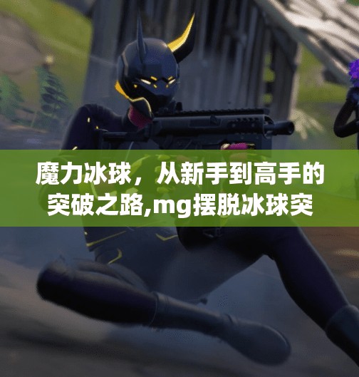 魔力冰球，从新手到高手的突破之路,mg摆脱冰球突破