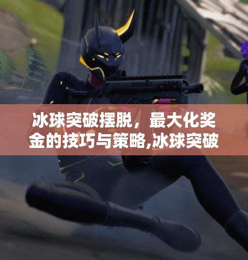 冰球突破摆脱，最大化奖金的技巧与策略,冰球突破摆脱最大奖金