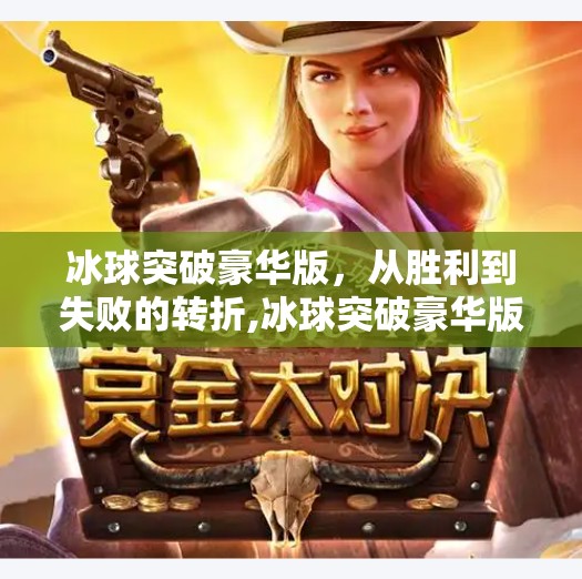 冰球突破豪华版,从胜利到失败的转折,冰球突破豪华版输的家破人亡 冰球突破豪华版,从胜利到失败的转折,冰球突破豪华版输的家破人亡