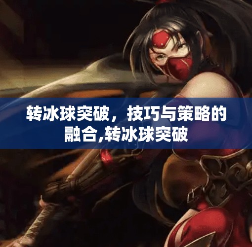 转冰球突破，技巧与策略的融合,转冰球突破