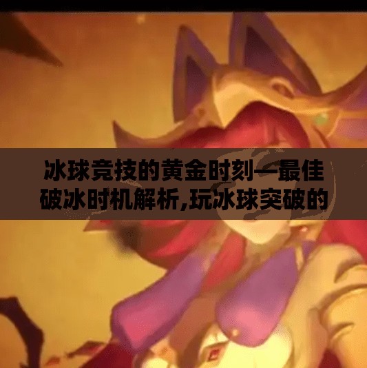 冰球竞技的黄金时刻—最佳破冰时机解析,玩冰球突破的最佳时间