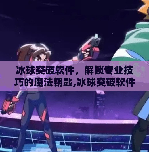 冰球突破软件，解锁专业技巧的魔法钥匙,冰球突破软件