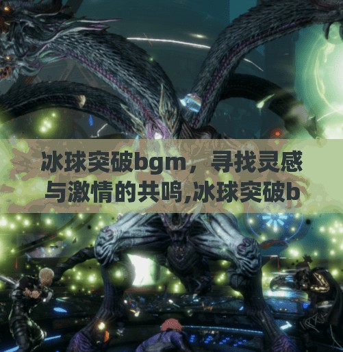 冰球突破bgm，寻找灵感与激情的共鸣,冰球突破bgm