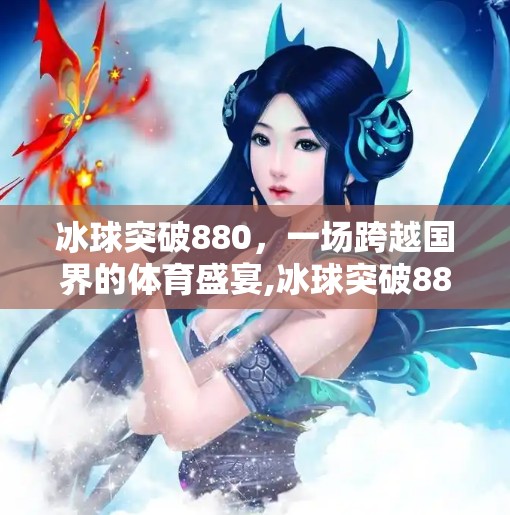 冰球突破880，一场跨越国界的体育盛宴,冰球突破880