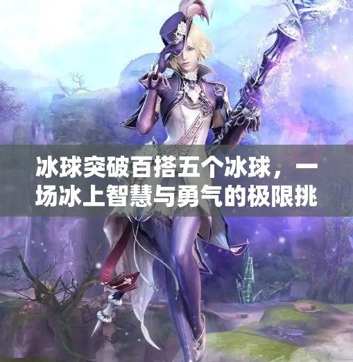 冰球突破百搭五个冰球，一场冰上智慧与勇气的极限挑战！冰球突破百搭五个冰球