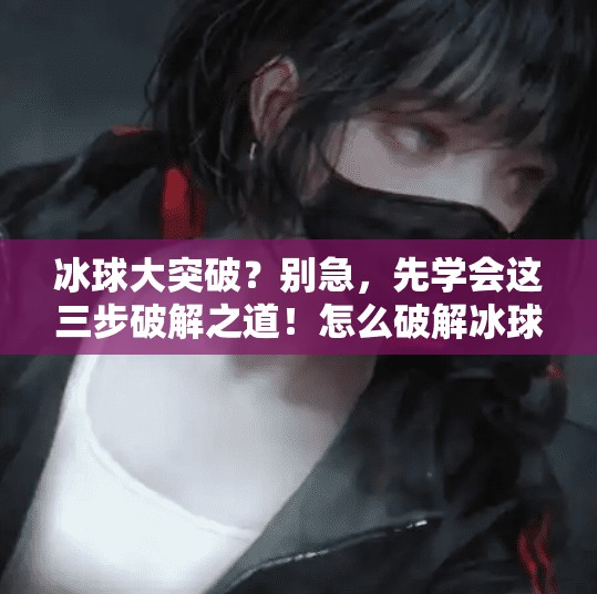 冰球大突破？别急，先学会这三步破解之道！怎么破解冰球大突破