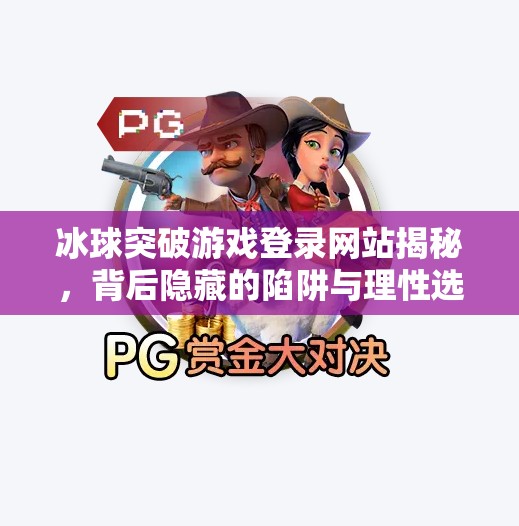 冰球突破游戏登录网站揭秘，背后隐藏的陷阱与理性选择指南,冰球突破游戏登录网站