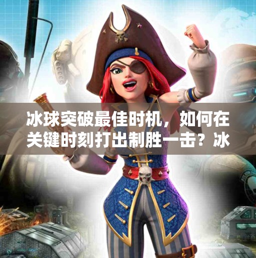 冰球突破最佳时机，如何在关键时刻打出制胜一击？冰球突破最佳时机