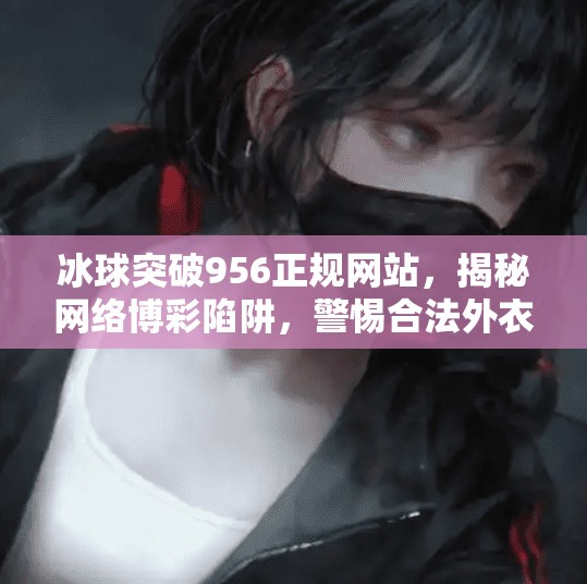 冰球突破956正规网站，揭秘网络博彩陷阱，警惕合法外衣下的风险,冰球突破956正规网站