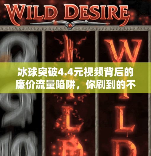 冰球突破4.4元视频背后的廉价流量陷阱，你刷到的不是娱乐，而是算法操控的牢笼,冰球突破4.4元视频