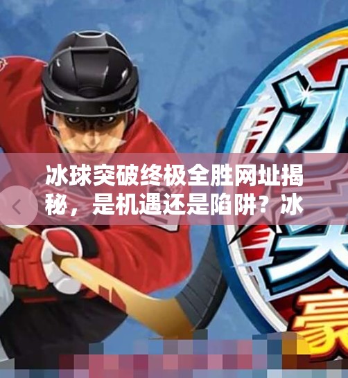 冰球突破终极全胜网址揭秘，是机遇还是陷阱？冰球突破终极全胜网址