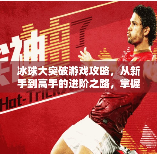 冰球大突破游戏攻略，从新手到高手的进阶之路，掌握这5个关键技巧就能赢！冰球大突破游戏攻略