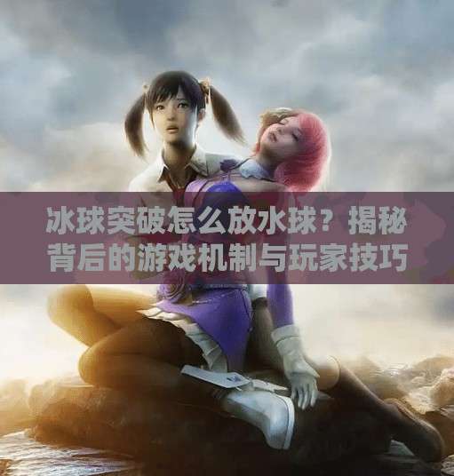 冰球突破怎么放水球？揭秘背后的游戏机制与玩家技巧,冰球突破怎么放水球