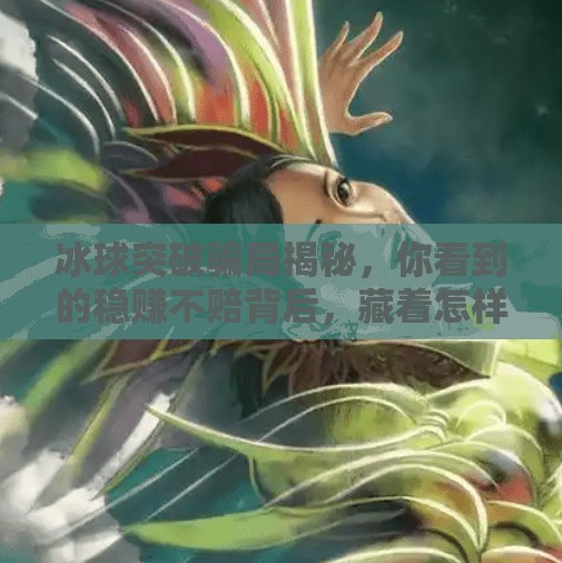冰球突破骗局揭秘，你看到的稳赚不赔背后，藏着怎样的陷阱？冰球突破骗局有哪些