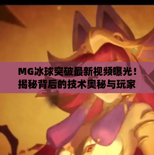 MG冰球突破最新视频曝光！揭秘背后的技术奥秘与玩家热议焦点,mg冰球突破最新视频