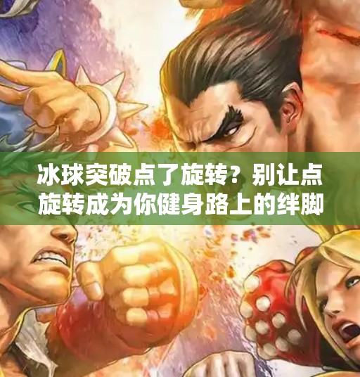 冰球突破点了旋转？别让点旋转成为你健身路上的绊脚石！冰球突破点了旋转