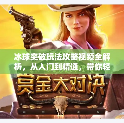冰球突破玩法攻略视频全解析，从入门到精通，带你轻松赢在起跑线！冰球突破玩法攻略视频
