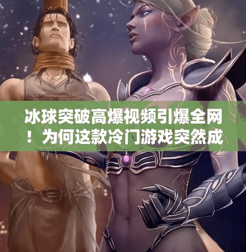 冰球突破高爆视频引爆全网！为何这款冷门游戏突然成年轻人新宠？冰球突破高爆视频