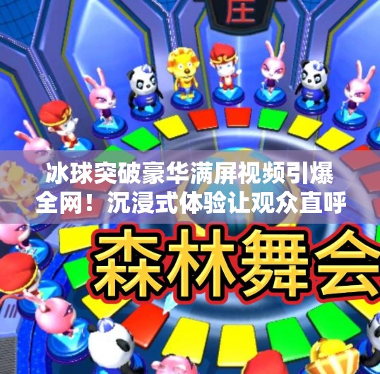 冰球突破豪华满屏视频引爆全网！沉浸式体验让观众直呼上头！冰球突破豪华满屏视频