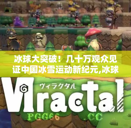 冰球大突破！几十万观众见证中国冰雪运动新纪元,冰球大突破几十万