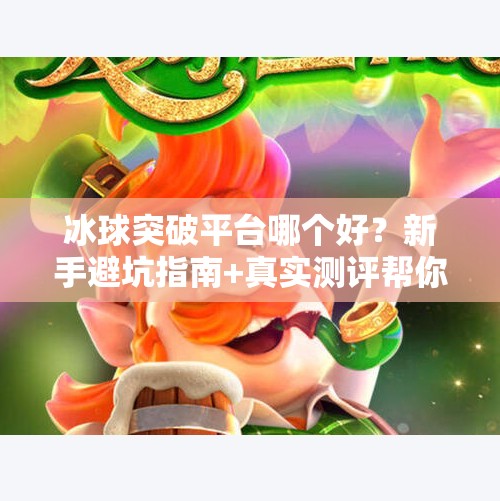 冰球突破平台哪个好？新手避坑指南+真实测评帮你选对平台！冰球突破平台哪个好