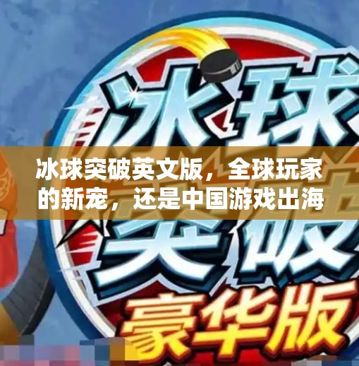 冰球突破英文版，全球玩家的新宠，还是中国游戏出海的又一里程碑？冰球突破英文版