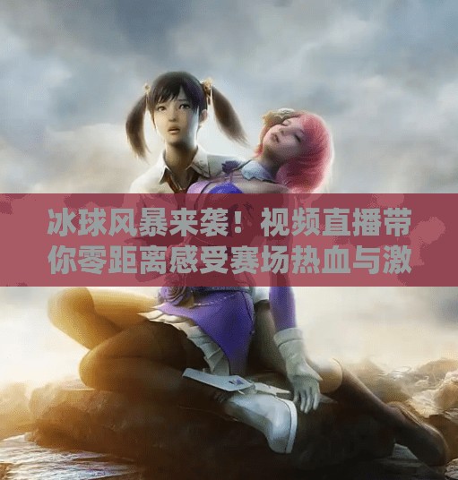 冰球风暴来袭！视频直播带你零距离感受赛场热血与激情,突破冰球视频直播