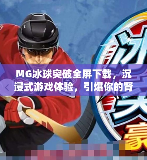 MG冰球突破全屏下载，沉浸式游戏体验，引爆你的肾上腺素！mg冰球突破全屏下载