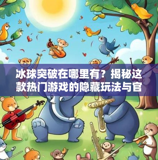 冰球突破在哪里有？揭秘这款热门游戏的隐藏玩法与官方渠道全解析！冰球突破 在哪里有