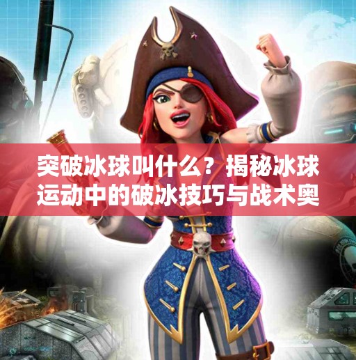 突破冰球叫什么？揭秘冰球运动中的破冰技巧与战术奥秘！突破冰球叫什么