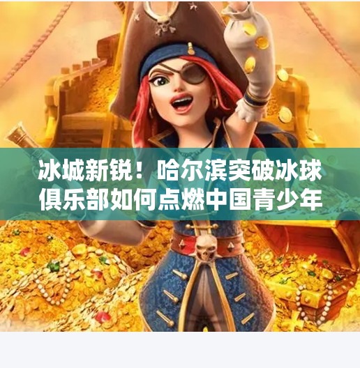 冰城新锐！哈尔滨突破冰球俱乐部如何点燃中国青少年冰雪梦想？哈尔滨突破冰球俱乐部