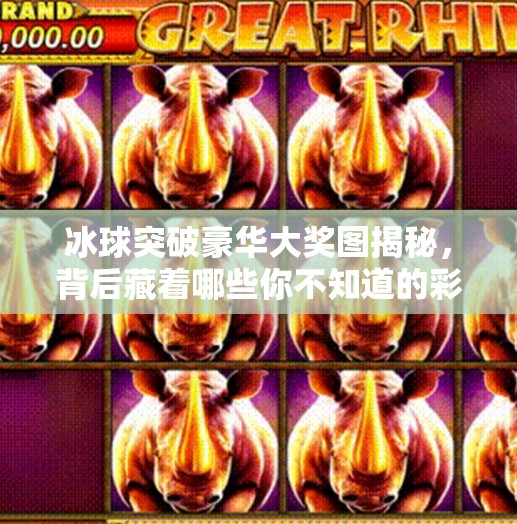 冰球突破豪华大奖图揭秘，背后藏着哪些你不知道的彩蛋？冰球突破豪华大奖图