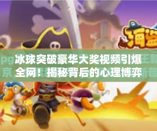 冰球突破豪华大奖视频引爆全网！揭秘背后的心理博弈与娱乐经济学,冰球突破豪华大奖视频
