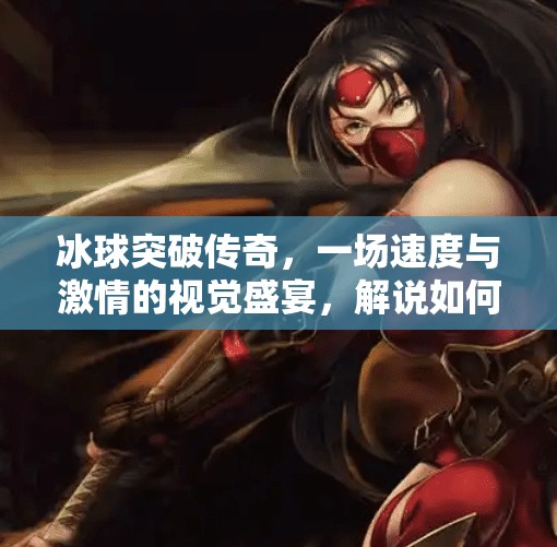 冰球突破传奇，一场速度与激情的视觉盛宴，解说如何让冷门项目燃爆全网？冰球突破传奇视频解说