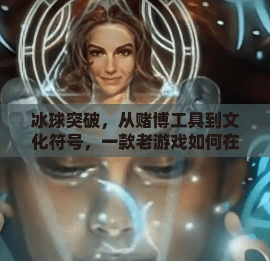 冰球突破，从赌博工具到文化符号，一款老游戏如何在数字时代重生？网络游戏冰球突破