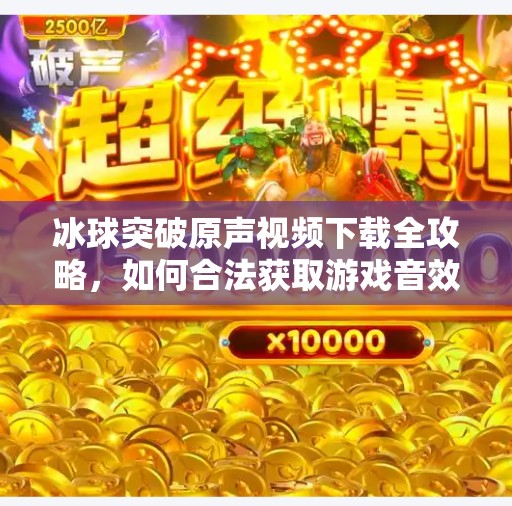 冰球突破原声视频下载全攻略，如何合法获取游戏音效，避免侵权风险！冰球突破原声视频下载