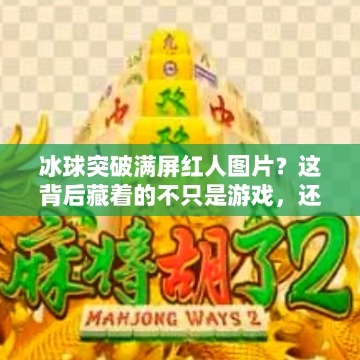 冰球突破满屏红人图片？这背后藏着的不只是游戏，还有年轻人的情绪出口！冰球突破满屏红人图片