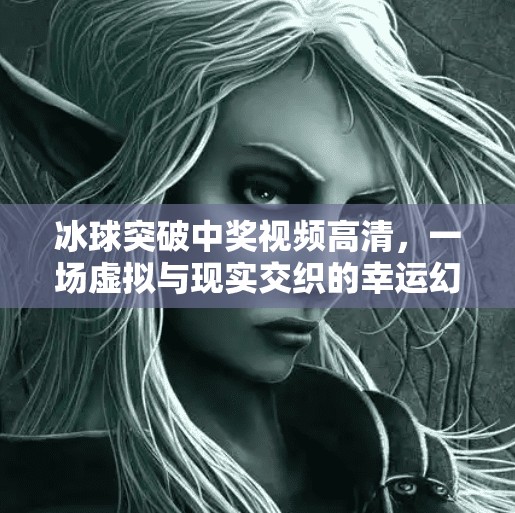 冰球突破中奖视频高清，一场虚拟与现实交织的幸运幻觉？冰球突破中奖视频高清
