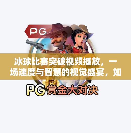 冰球比赛突破视频播放，一场速度与智慧的视觉盛宴，如何点燃观众热血？冰球比赛突破视频播放