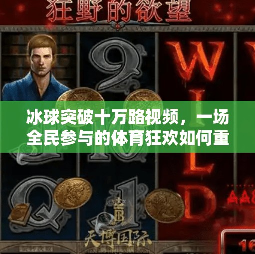 冰球突破十万路视频，一场全民参与的体育狂欢如何重塑社交媒体生态？冰球突破十万路视频