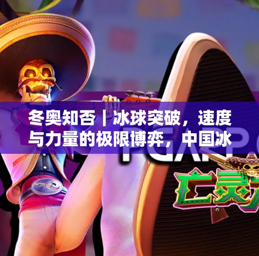冬奥知否｜冰球突破，速度与力量的极限博弈，中国冰雪运动的崛起之路,冬奥知否冰球突破