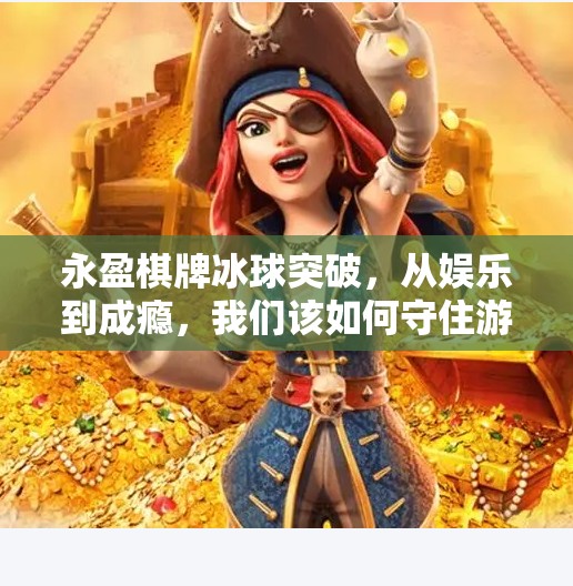 永盈棋牌冰球突破，从娱乐到成瘾，我们该如何守住游戏的边界？永盈棋牌冰球突破