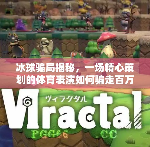 冰球骗局揭秘，一场精心策划的体育表演如何骗走百万观众的钱包？突破冰球骗局视频