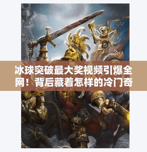 冰球突破最大奖视频引爆全网！背后藏着怎样的冷门奇迹？冰球突破最大奖视频