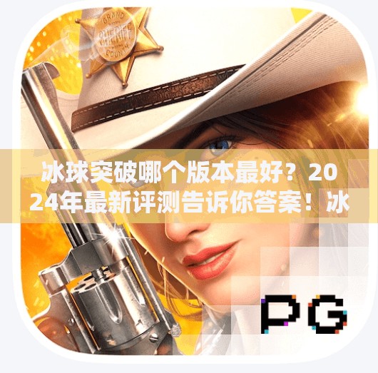 冰球突破哪个版本最好？2024年最新评测告诉你答案！冰球突破哪个版本最好