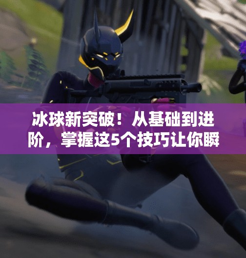 冰球新突破！从基础到进阶，掌握这5个技巧让你瞬间变高手！突破冰球的技巧