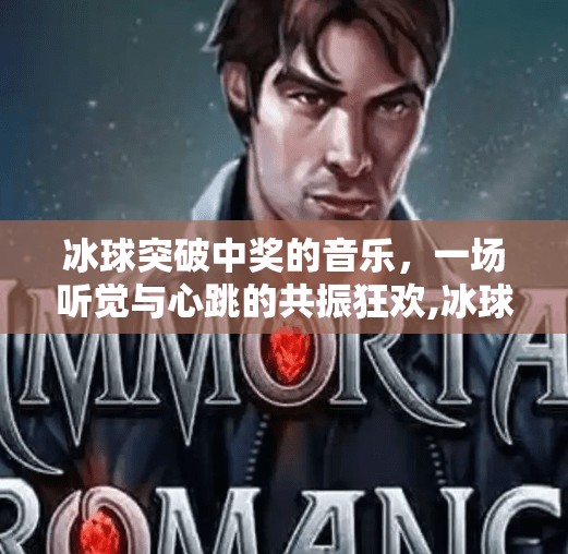 冰球突破中奖的音乐，一场听觉与心跳的共振狂欢,冰球突破中奖的音乐
