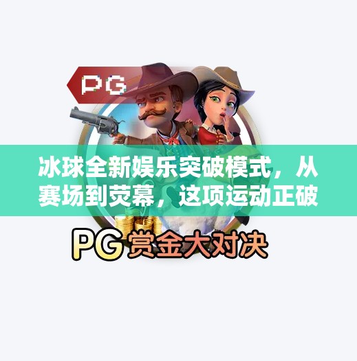 冰球全新娱乐突破模式，从赛场到荧幕，这项运动正破圈出圈！冰球全新娱乐突破模式