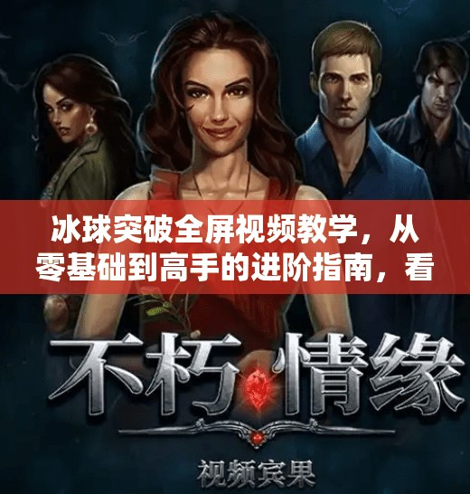 冰球突破全屏视频教学，从零基础到高手的进阶指南，看完就能上手！冰球突破全屏视频教学