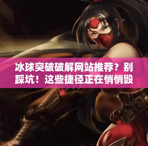 冰球突破破解网站推荐？别踩坑！这些捷径正在悄悄毁掉你的游戏体验！冰球突破破解网站推荐
